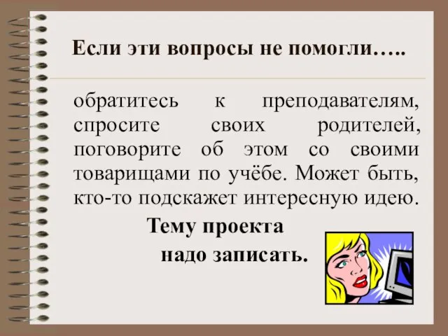 Если эти вопросы не помогли….. обратитесь к преподавателям, спросите своих родителей, поговорите