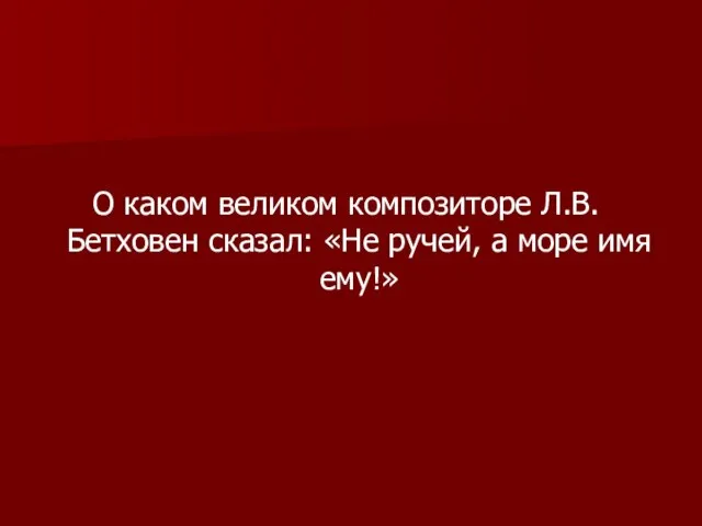 О каком великом композиторе Л.В.Бетховен сказал: «Не ручей, а море имя ему!»