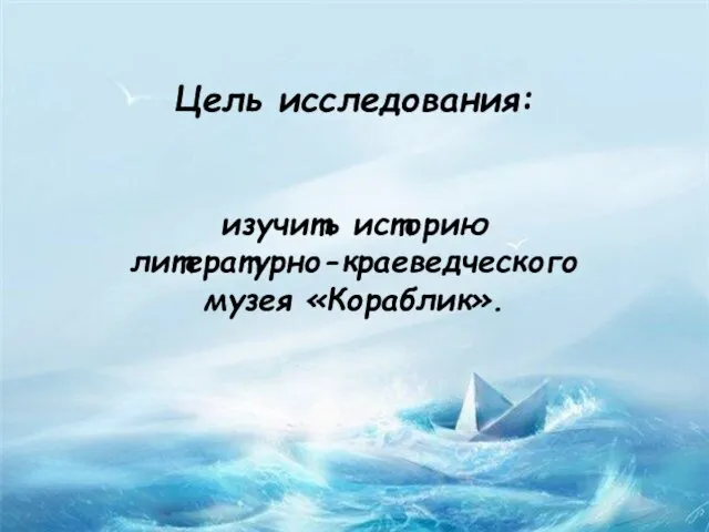 Цель исследования: изучить историю литературно-краеведческого музея «Кораблик».