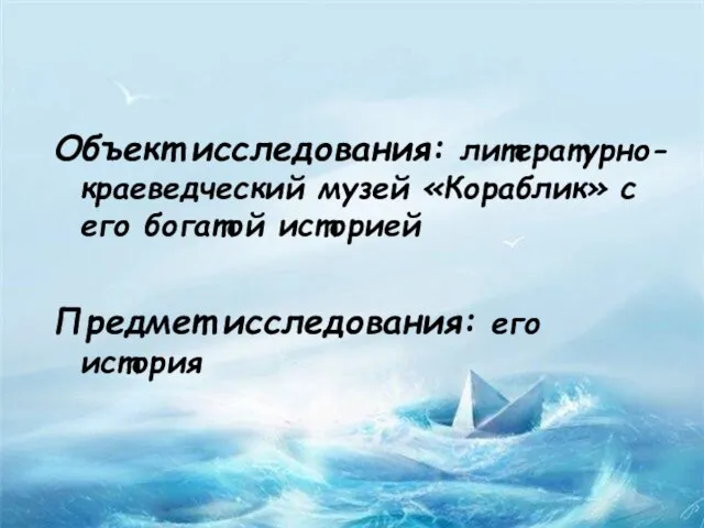 Объект исследования: литературно-краеведческий музей «Кораблик» с его богатой историей Предмет исследования: его история