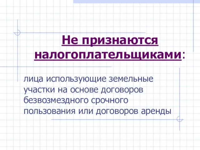 Не признаются налогоплательщиками: лица использующие земельные участки на основе договоров безвозмездного срочного пользования или договоров аренды