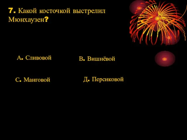 7. Какой косточкой выстрелил Мюнхаузен? А. Сливовой В. Вишнёвой С. Манговой Д. Персиковой