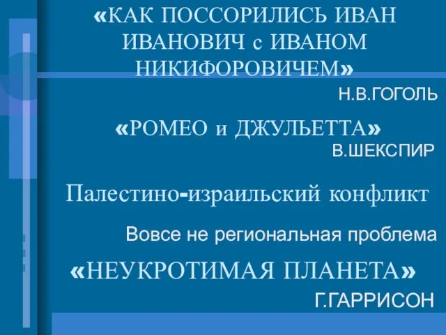 «КАК ПОССОРИЛИСЬ ИВАН ИВАНОВИЧ с ИВАНОМ НИКИФОРОВИЧЕМ» Н.В.ГОГОЛЬ «НЕУКРОТИМАЯ ПЛАНЕТА» Г.ГАРРИСОН «РОМЕО