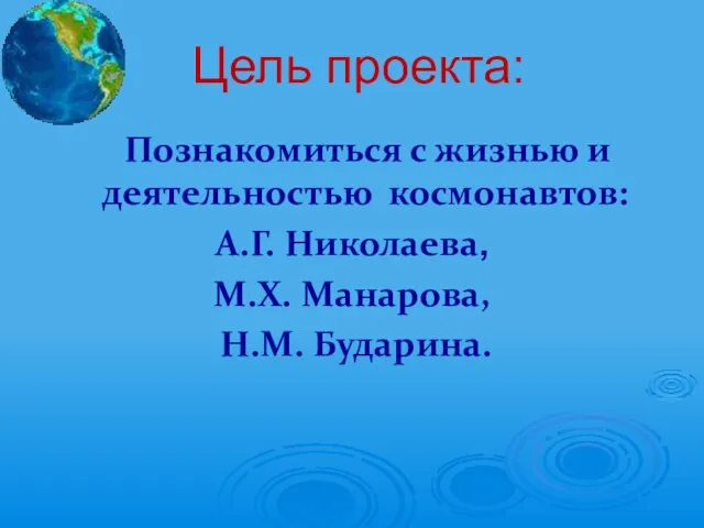 Цель проекта: Познакомиться с жизнью и деятельностью космонавтов: А.Г. Николаева, М.Х. Манарова, Н.М. Бударина.