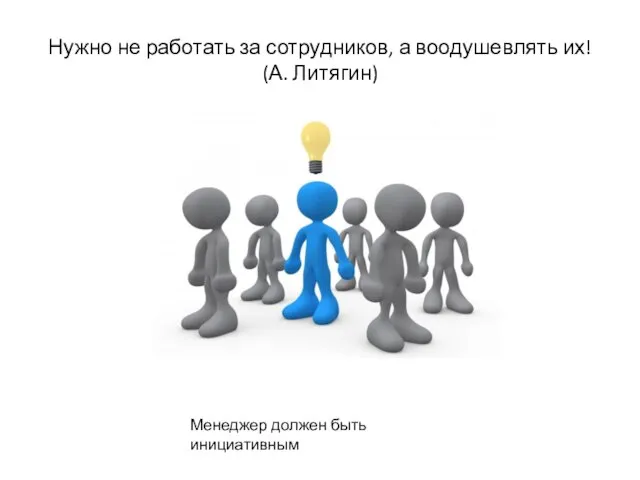 Нужно не работать за сотрудников, а воодушевлять их! (А. Литягин) Менеджер должен быть инициативным