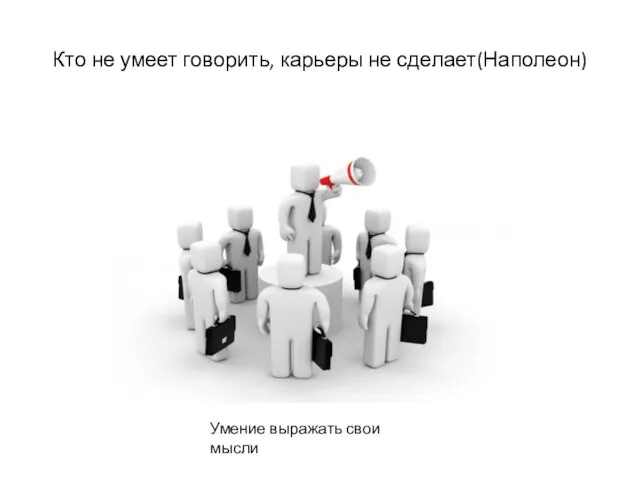 Кто не умеет говорить, карьеры не сделает(Наполеон) Умение выражать свои мысли