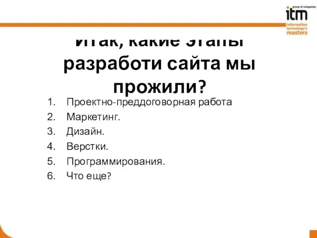 Итак, какие этапы разработи сайта мы прожили? Проектно-преддоговорная работа Маркетинг. Дизайн. Верстки. Программирования. Что еще?