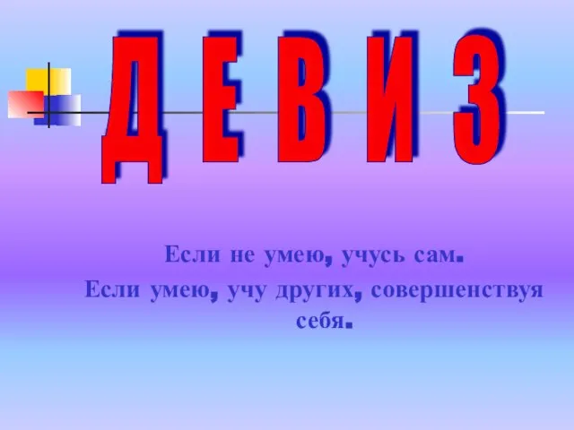 Если не умею, учусь сам. Если умею, учу других, совершенствуя себя. Д Е В И З