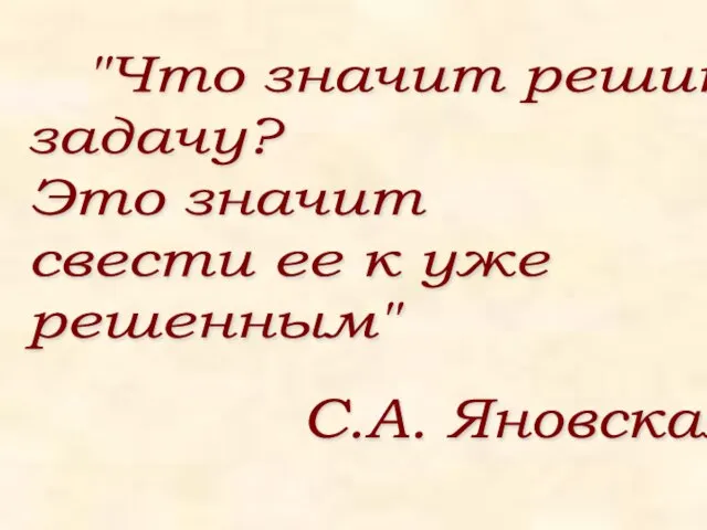 "Что значит решить задачу? Это значит свести ее к уже решенным" С.А. Яновская