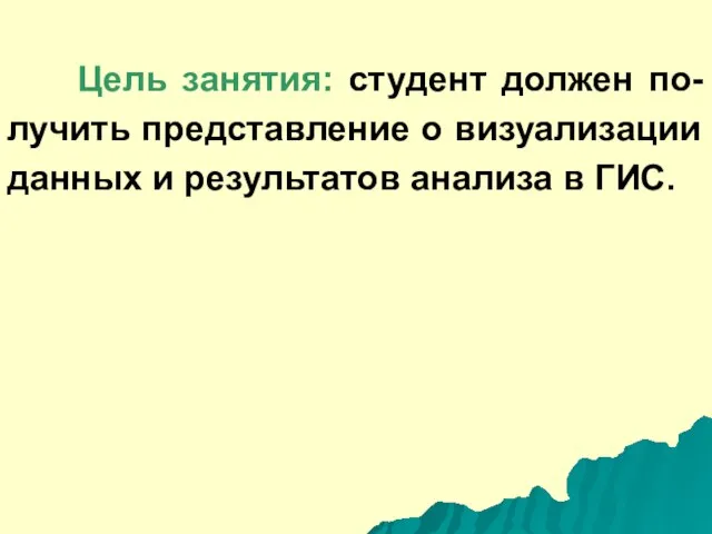 Цель занятия: студент должен по-лучить представление о визуализации данных и результатов анализа в ГИС.