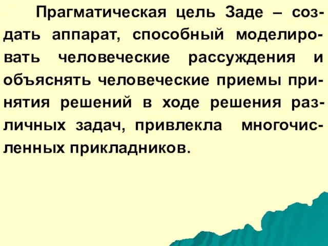 Прагматическая цель Заде – соз-дать аппарат, способный моделиро-вать человеческие рассуждения и объяснять