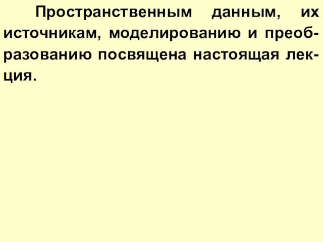 Пространственным данным, их источникам, моделированию и преоб-разованию посвящена настоящая лек-ция.