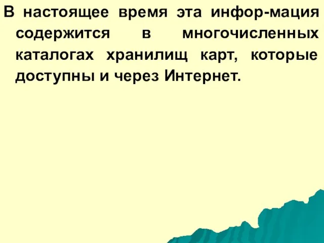 В настоящее время эта инфор-мация содержится в многочисленных каталогах хранилищ карт, которые доступны и через Интернет.