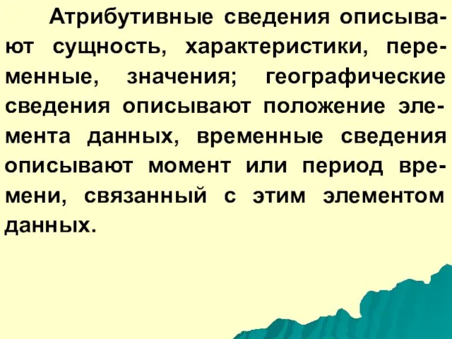 Атрибутивные сведения описыва-ют сущность, характеристики, пере-менные, значения; географические сведения описывают положение эле-мента