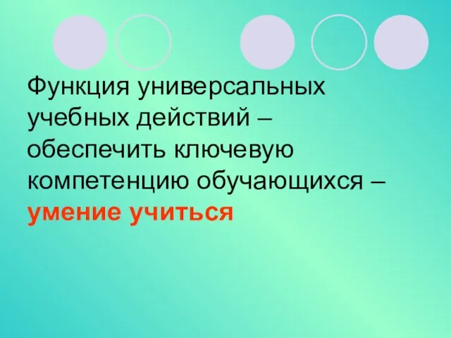 Функция универсальных учебных действий – обеспечить ключевую компетенцию обучающихся – умение учиться