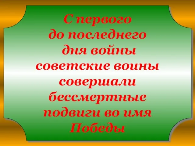 С первого до последнего дня войны советские воины совершали бессмертные подвиги во имя Победы