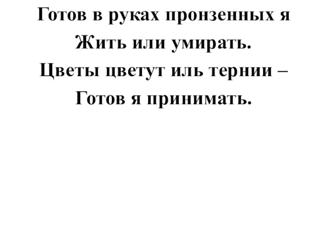 Готов в руках пронзенных я Жить или умирать. Цветы цветут иль тернии – Готов я принимать.