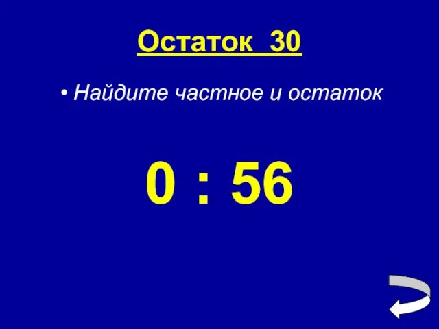 Остаток 30 Найдите частное и остаток 0 : 56