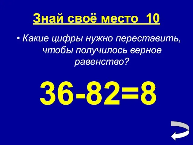 Знай своё место 10 Какие цифры нужно переставить, чтобы получилось верное равенство? 36-82=8