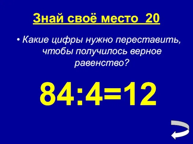 Знай своё место 20 Какие цифры нужно переставить, чтобы получилось верное равенство? 84:4=12