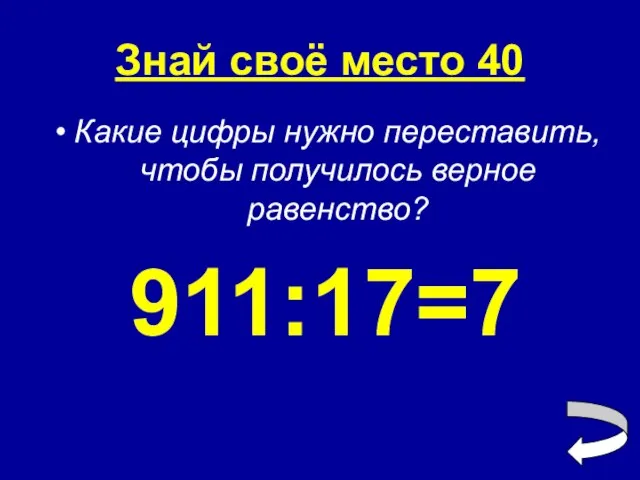 Знай своё место 40 Какие цифры нужно переставить, чтобы получилось верное равенство? 911:17=7