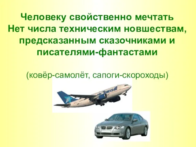 Человеку свойственно мечтать Нет числа техническим новшествам, предсказанным сказочниками и писателями-фантастами (ковёр-самолёт, сапоги-скороходы)