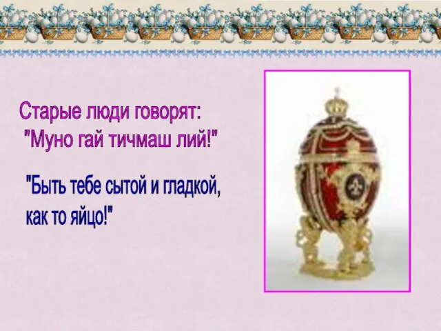 Старые люди говорят: "Муно гай тичмаш лий!" "Быть тебе сытой и гладкой, как то яйцо!"