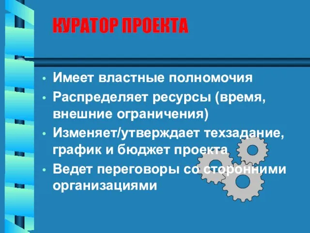 КУРАТОР ПРОЕКТА Имеет властные полномочия Распределяет ресурсы (время, внешние ограничения) Изменяет/утверждает техзадание,