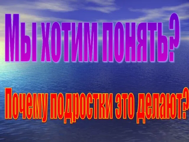 Почему подростки это делают? Мы хотим понять?