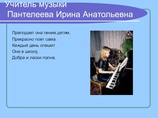 Учитель музыки Пантелеева Ирина Анатольевна Преподает она пение детям, Прекрасно поет сама.