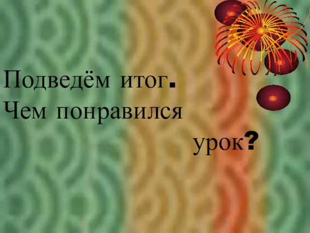 Подведём итог. Чем понравился урок?