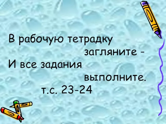 В рабочую тетрадку загляните - И все задания выполните. т.с. 23-24