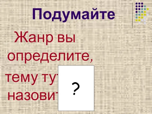 Подумайте Жанр вы определите, тему тут же назовите. ?