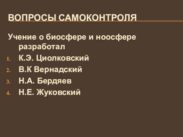 ВОПРОСЫ САМОКОНТРОЛЯ Учение о биосфере и ноосфере разработал К.Э. Циолковский В.К Вернадский Н.А. Бердяев Н.Е. Жуковский