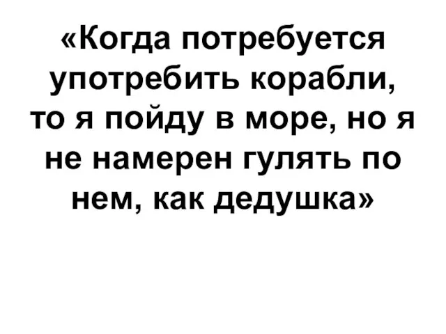 «Когда потребуется употребить корабли, то я пойду в море, но я не