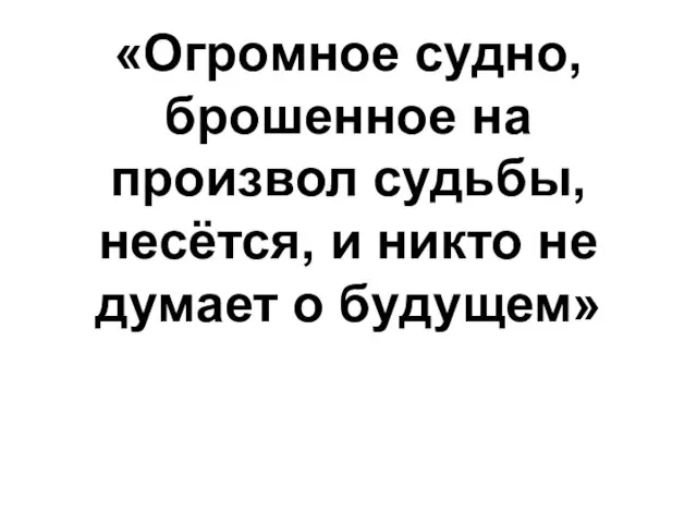 «Огромное судно, брошенное на произвол судьбы, несётся, и никто не думает о будущем»