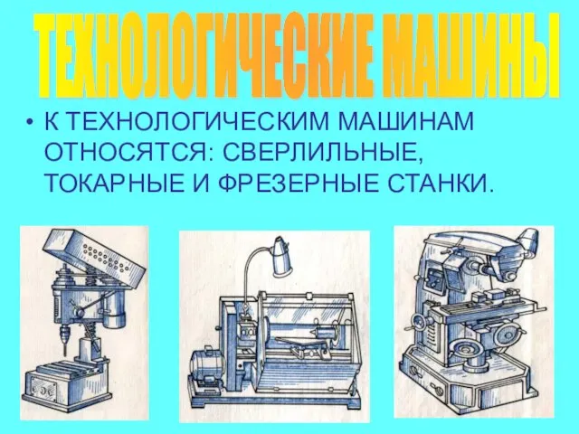 К ТЕХНОЛОГИЧЕСКИМ МАШИНАМ ОТНОСЯТСЯ: СВЕРЛИЛЬНЫЕ, ТОКАРНЫЕ И ФРЕЗЕРНЫЕ СТАНКИ. ТЕХНОЛОГИЧЕСКИЕ МАШИНЫ