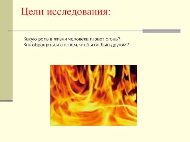 Цели исследования: Какую роль в жизни человека играет огонь? Как обращаться с