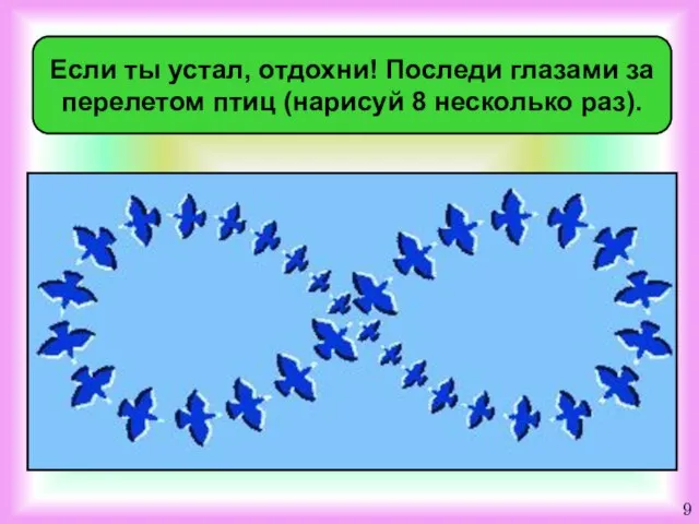 Если ты устал, отдохни! Последи глазами за перелетом птиц (нарисуй 8 несколько раз). 9