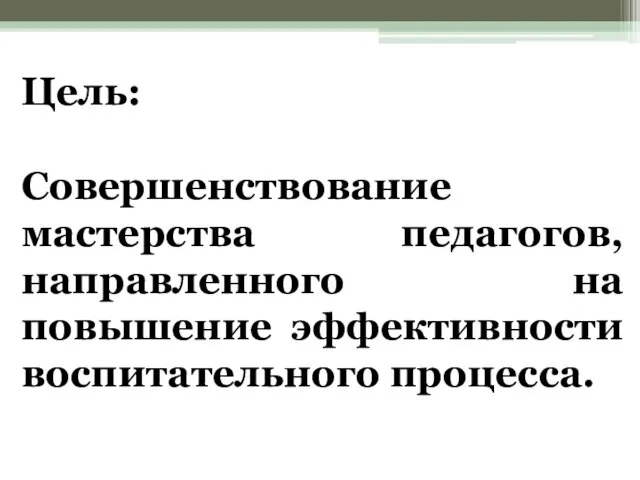 Цель: Совершенствование мастерства педагогов, направленного на повышение эффективности воспитательного процесса.