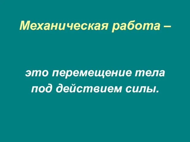 Механическая работа – это перемещение тела под действием силы.