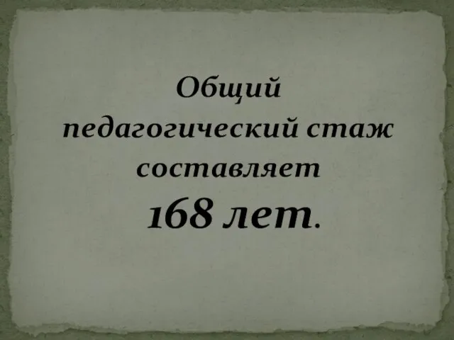 Общий педагогический стаж составляет 168 лет.