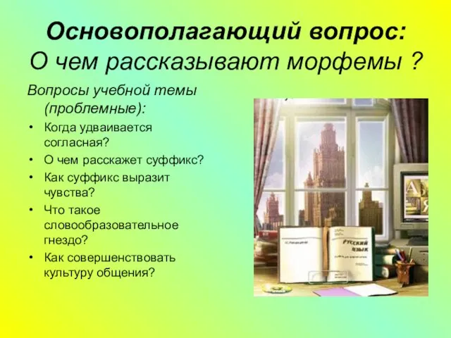 Основополагающий вопрос: О чем рассказывают морфемы ? Вопросы учебной темы (проблемные): Когда