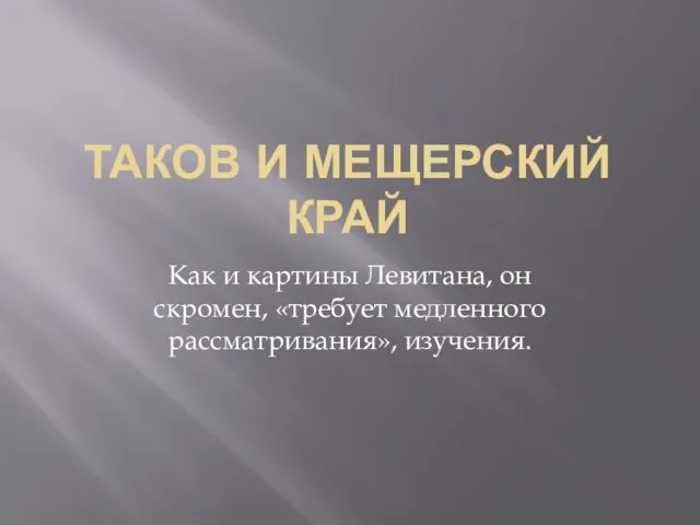 ТАКОВ И МЕЩЕРСКИЙ КРАЙ Как и картины Левитана, он скромен, «требует медленного рассматривания», изучения.