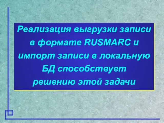 Реализация выгрузки записи в формате RUSMARC и импорт записи в локальную БД способствует решению этой задачи