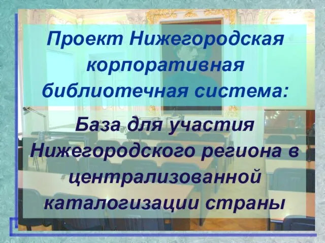 Проект Нижегородская корпоративная библиотечная система: База для участия Нижегородского региона в централизованной каталогизации страны