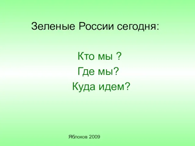 Яблоков 2009 Зеленые России сегодня: Кто мы ? Где мы? Куда идем?