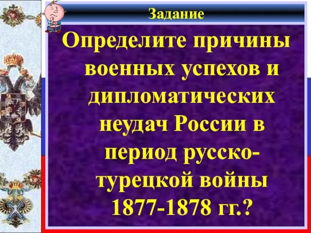 Задание Определите причины военных успехов и дипломатических неудач России в период русско-турецкой войны 1877-1878 гг.?