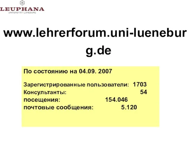 www.lehrerforum.uni-lueneburg.de По состоянию на 04.09. 2007 Зарегистрированные пользователи: 1703 Консультанты: 54 посещения: 154.046 почтовые сообщения: 5.120