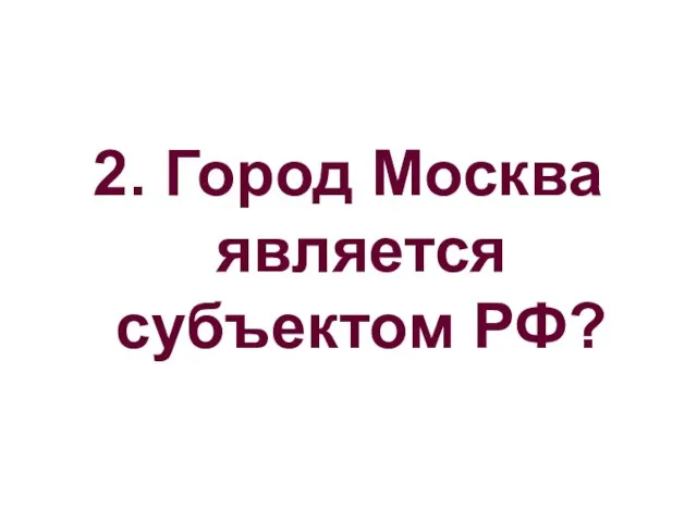 2. Город Москва является субъектом РФ?